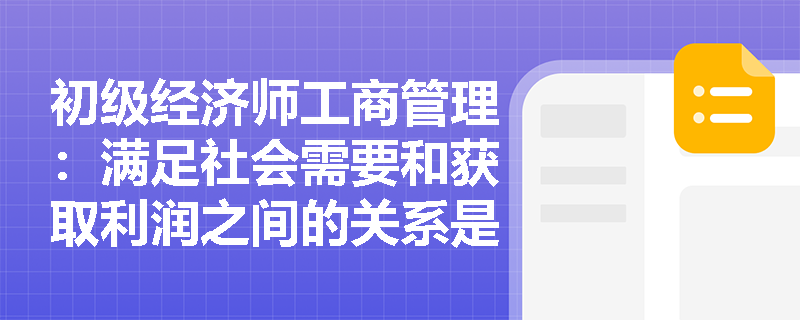 初级经济师工商管理：满足社会需要和获取利润之间的关系是什么？