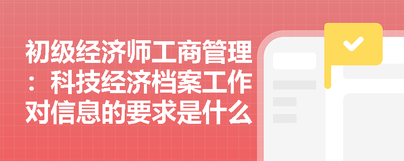 初级经济师工商管理：科技经济档案工作对信息的要求是什么？