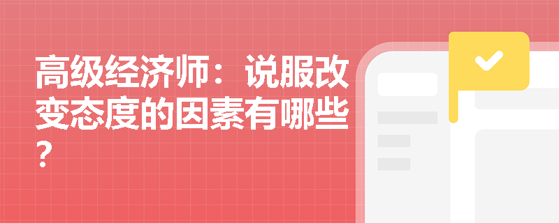 高级经济师：说服改变态度的因素有哪些？