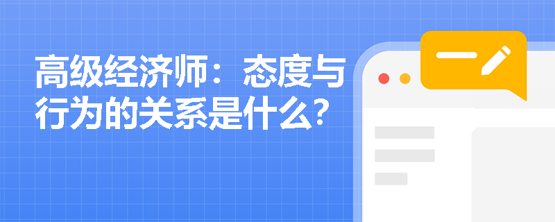 高级经济师：态度与行为的关系是什么？