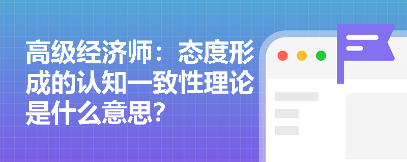 高级经济师：态度形成的认知一致性理论是什么意思？