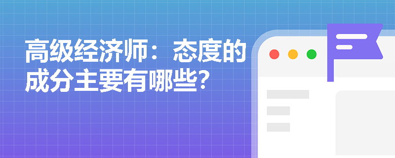 高级经济师：态度的成分主要有哪些？