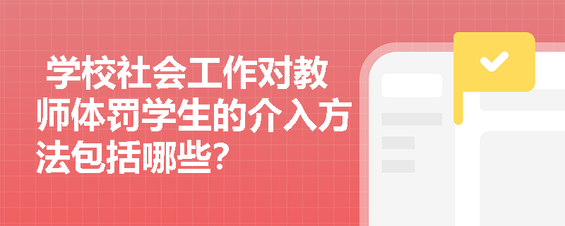  学校社会工作对教师体罚学生的介入方法包括哪些？