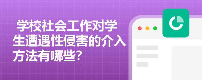  学校社会工作对学生遭遇性侵害的介入方法有哪些？