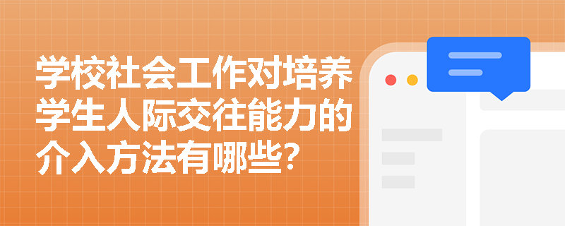 学校社会工作对培养学生人际交往能力的介入方法有哪些？