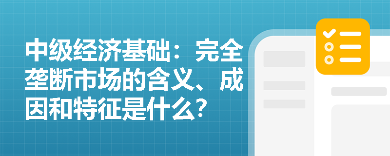 中级经济基础：完全垄断市场的含义、成因和特征是什么？
