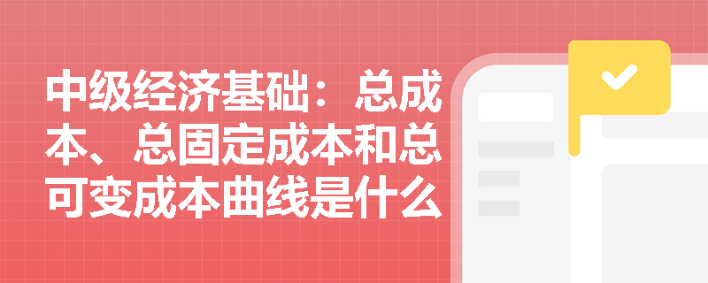 中级经济基础：总成本、总固定成本和总可变成本曲线是什么？