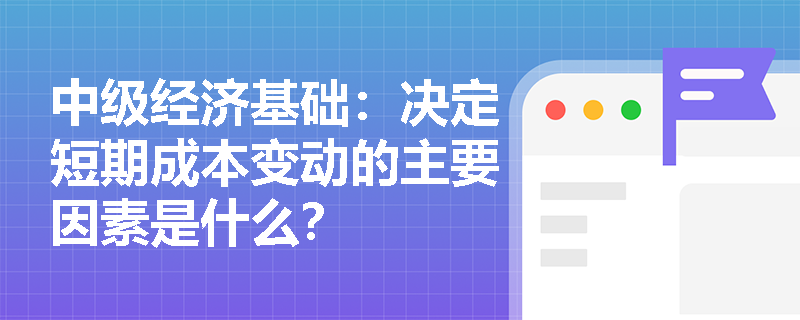 中级经济基础：决定短期成本变动的主要因素是什么？