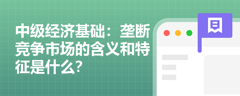 中级经济基础：垄断竞争市场的含义和特征是什么？