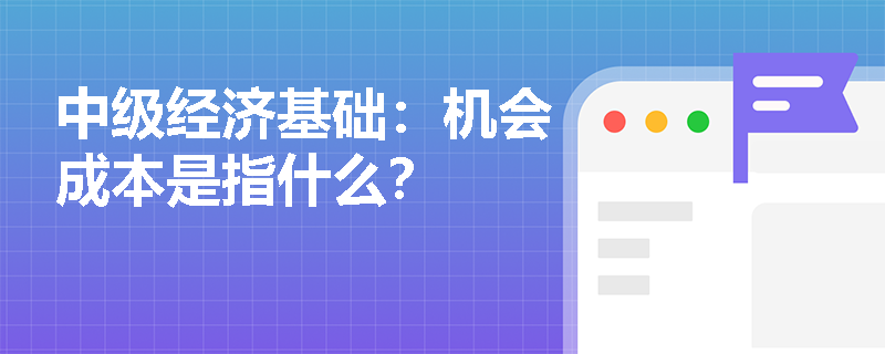 中级经济基础：机会成本是指什么？