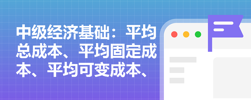 中级经济基础：平均总成本、平均固定成本、平均可变成本、边际成本曲线图是什么样？