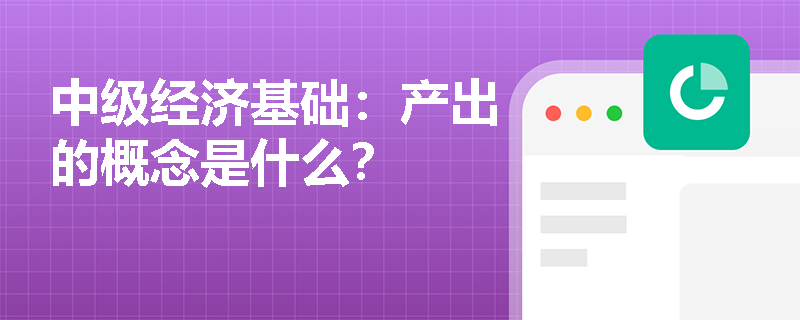 中级经济基础：产出的概念是什么？