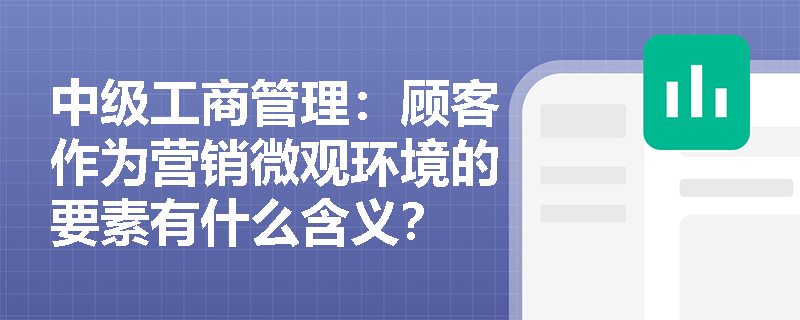 中级工商管理：顾客作为营销微观环境的要素有什么含义？