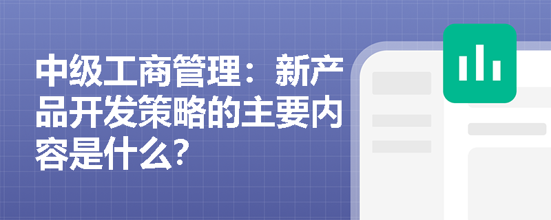 中級工商管理：新產品開發策略的主要內容是什么？