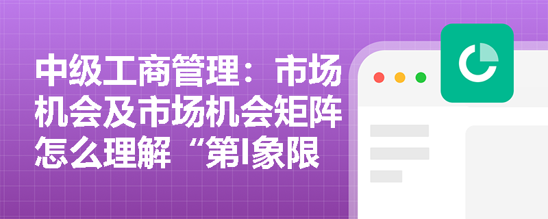 中级工商管理：市场机会及市场机会矩阵怎么理解“第I象限”？