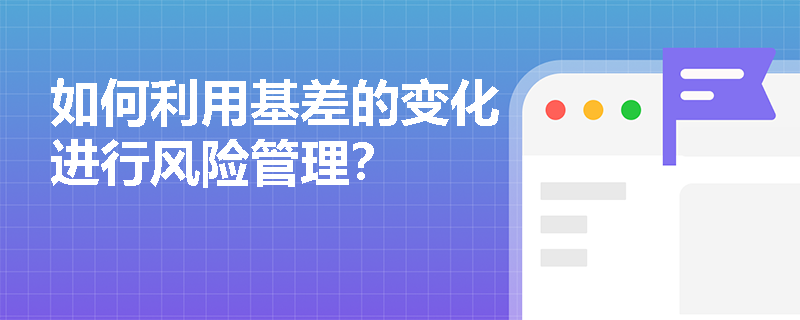如何利用基差的变化进行风险管理？
