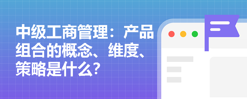 中級工商管理：產品組合的概念、維度、策略是什么？