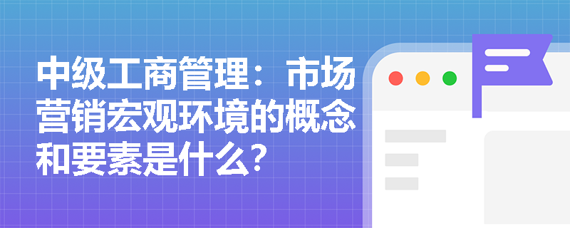 中级工商管理：市场营销宏观环境的概念和要素是什么？