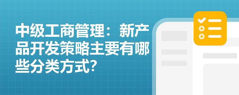 中級工商管理：新產(chǎn)品開發(fā)策略主要有哪些分類方式？