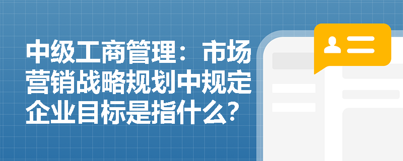 中级工商管理：市场营销战略规划中规定企业目标是指什么？