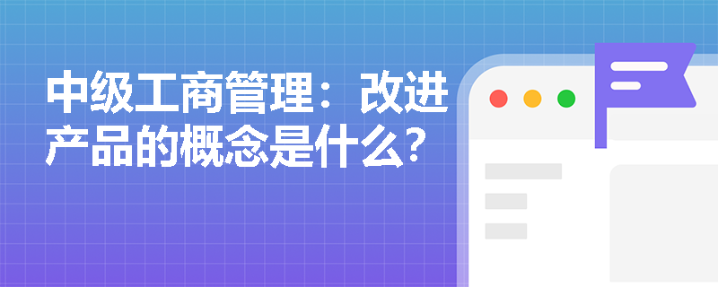 中級工商管理：改進產品的概念是什么？