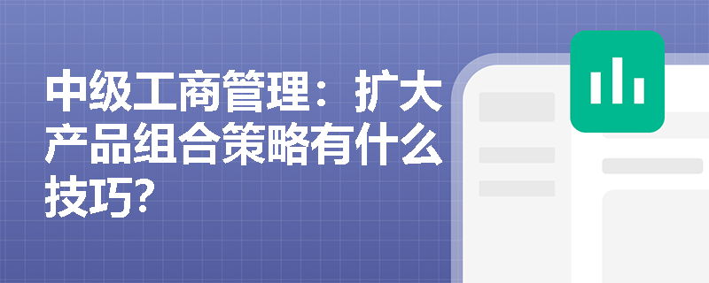 中級(jí)工商管理：擴(kuò)大產(chǎn)品組合策略有什么技巧？