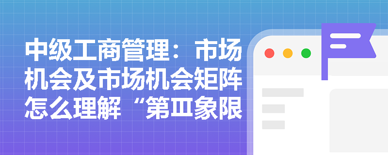 中级工商管理：市场机会及市场机会矩阵怎么理解“第Ⅲ象限”？