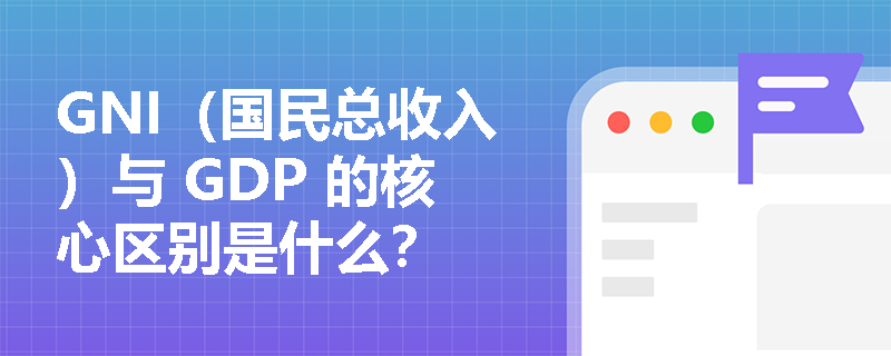 GNI（国民总收入）与 GDP 的核心区别是什么？