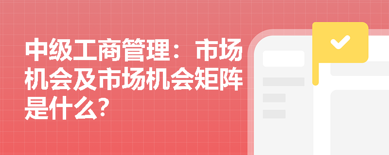 中级工商管理：市场机会及市场机会矩阵是什么？