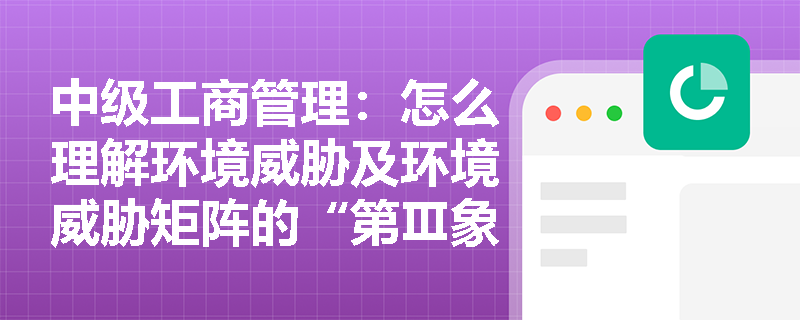 中级工商管理：怎么理解环境威胁及环境威胁矩阵的“第Ⅲ象限”？