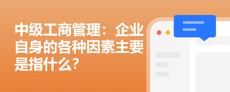 中级工商管理：企业自身的各种因素主要是指什么？