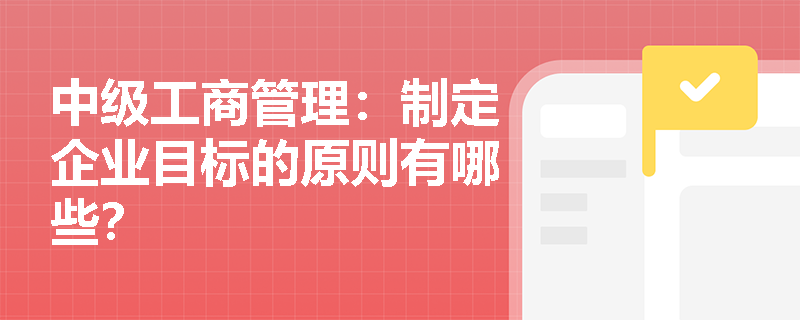 中级工商管理：制定企业目标的原则有哪些？