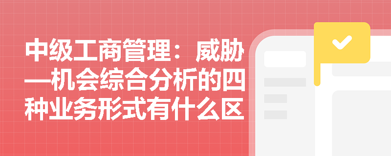 中级工商管理：威胁—机会综合分析的四种业务形式有什么区别？
