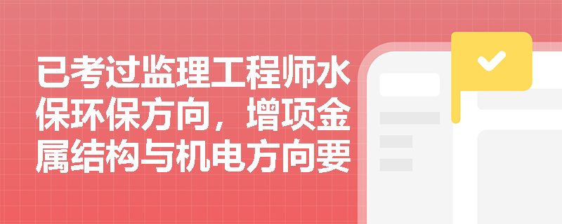 已考过监理工程师水保环保方向，增项金属结构与机电方向要考几个科目？