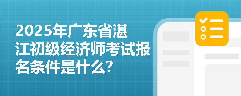 2025年广东省湛江初级经济师考试报名条件是什么？