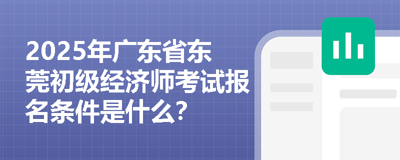 2025年广东省东莞初级经济师考试报名条件是什么？