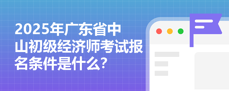 2025年广东省中山初级经济师考试报名条件是什么？