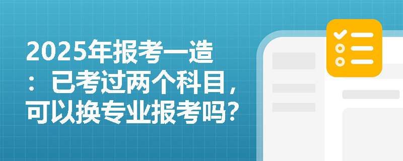 2025年報考一造：已考過兩個科目，可以換專業報考嗎？