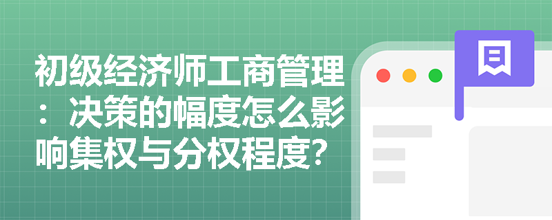 初级经济师工商管理:决策的幅度怎么影响集权与分权程度? 初级经济师工商管理:决策的幅度怎么影响集权与分权程度?