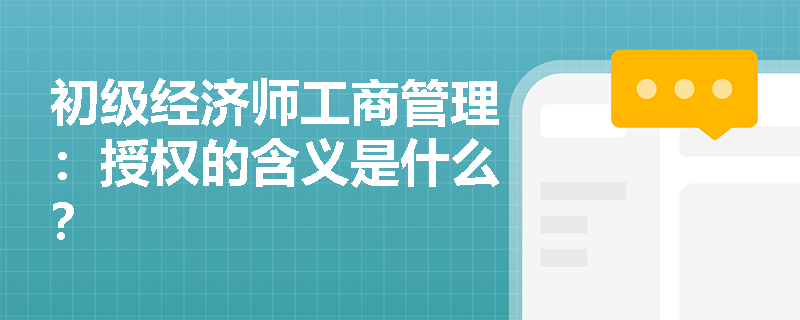 初级经济师工商管理:授权的含义是什么? 初级经济师工商管理:授权的含义是什么?