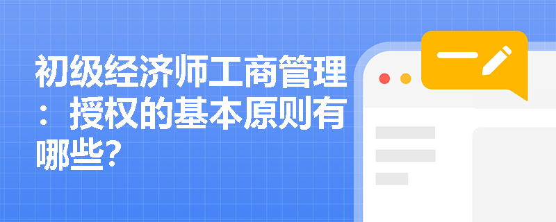 初级经济师工商管理:授权的基本原则有哪些? 初级经济师工商管理:授权的基本原则有哪些?