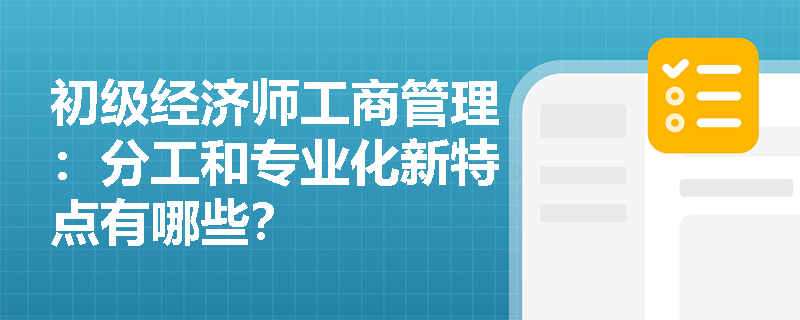初级经济师工商管理：分工和专业化新特点有哪些？