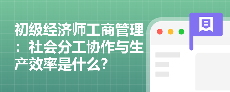 初级经济师工商管理：社会分工协作与生产效率是什么？