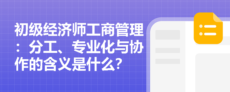 初级经济师工商管理：分工、专业化与协作的含义是什么？