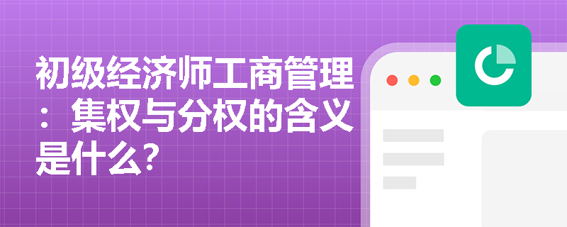 初级经济师工商管理：集权与分权的含义是什么？