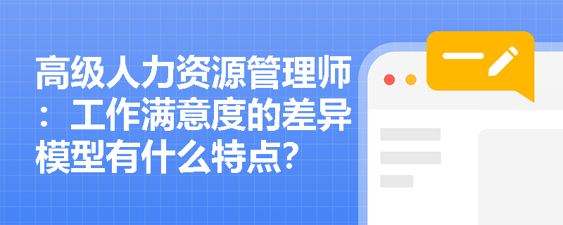 高级人力资源管理师：工作满意度的差异模型有什么特点？