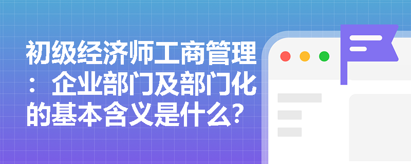 初级经济师工商管理：企业部门及部门化的基本含义是什么？