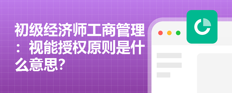 初级经济师工商管理:视能授权原则是什么意思? 初级经济师工商管理:视能授权原则是什么意思?
