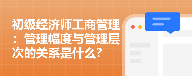 初级经济师工商管理：管理幅度与管理层次的关系是什么？