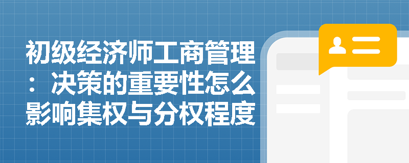 初级经济师工商管理：决策的重要性怎么影响集权与分权程度？